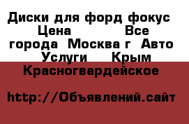 Диски для форд фокус › Цена ­ 6 000 - Все города, Москва г. Авто » Услуги   . Крым,Красногвардейское